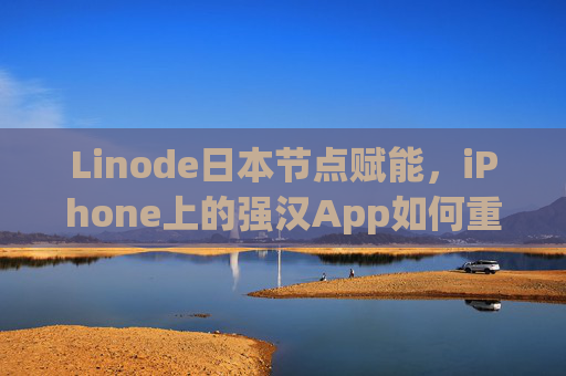 Linode日本节点赋能，iPhone上的强汉App如何重构移动端高效体验？Linode日本节点赋能强汉App重构iPhone移动端高效体验