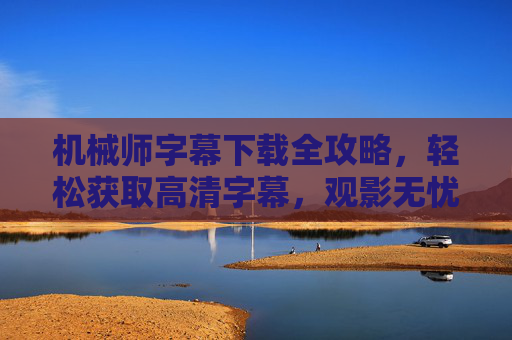 机械师字幕下载全攻略，轻松获取高清字幕，观影无忧，机械师字幕下载全攻略，轻松获取高清字幕，观影无忧