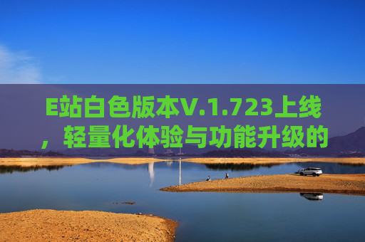 E站白色版本V.1.723上线，轻量化体验与功能升级的双重突破，E站白色版本V.1.723上线，轻量化体验与功能升级双重突破