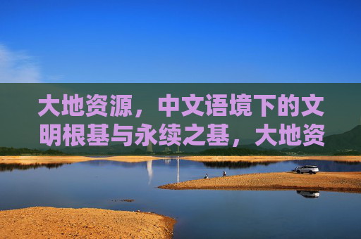 大地资源，中文语境下的文明根基与永续之基，大地资源，中文语境下的文明根基与永续之基