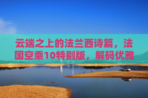 云端之上的法兰西诗篇，法国空乘10特别版，解码优雅背后的温度与力量，法国空乘10特别版，云端优雅，解码温度与力量