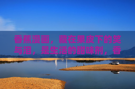 香蕉漫画，藏在果皮下的笑与泪，是生活的甜味剂，香蕉漫画，果皮下的生活甜味剂
