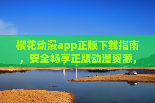 樱花动漫app正版下载指南，安全畅享正版动漫资源，樱花动漫app正版下载指南，安全畅享正版动漫资源