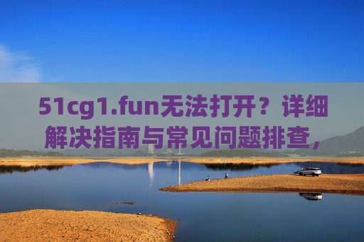 51cg1.fun无法打开？详细解决指南与常见问题排查，51cg1.fun无法打开？详细解决指南与常见问题排查