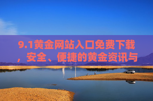 9.1黄金网站入口免费下载，安全、便捷的黄金资讯与服务平台指南，1黄金网站入口免费下载，安全便捷的黄金资讯服务平台指南