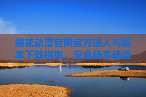樱花动漫官网官方进入与版本下载指南，安全畅享动漫盛宴