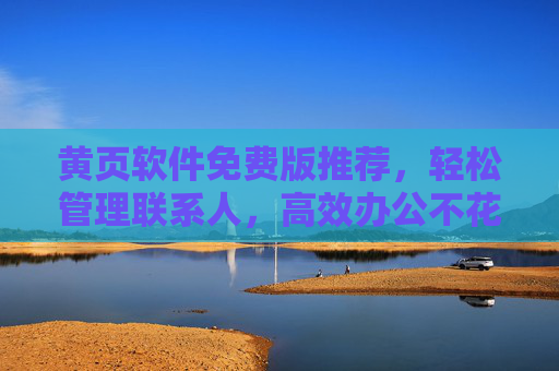 黄页软件免费版推荐，轻松管理联系人，高效办公不花钱，免费黄页软件，轻松管理联系人，高效办公不花钱