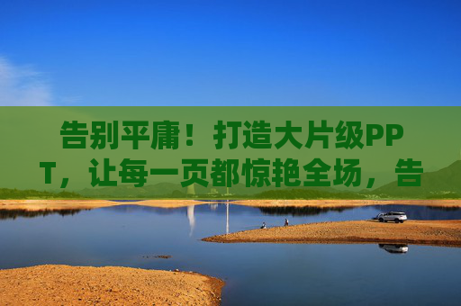 告别平庸！打造大片级PPT，让每一页都惊艳全场，告别平庸，打造惊艳全场的大片级PPT