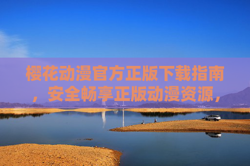 樱花动漫官方正版下载指南，安全畅享正版动漫资源，樱花动漫官方正版安全下载指南