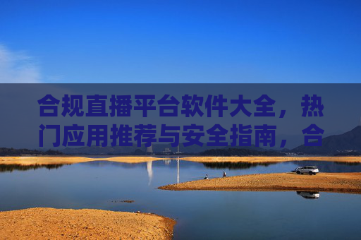 合规直播平台软件大全，热门应用推荐与安全指南，合规直播平台软件大全，热门应用推荐与安全指南