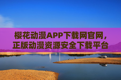 樱花动漫APP下载网官网，正版动漫资源安全下载平台，畅享高清追剧体验，樱花动漫APP官网下载，正版安全高清追剧平台