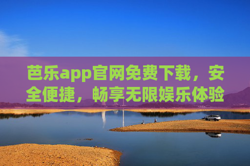 芭乐app官网免费下载，安全便捷，畅享无限娱乐体验，芭乐app官网免费下载，安全便捷畅享无限娱乐体验