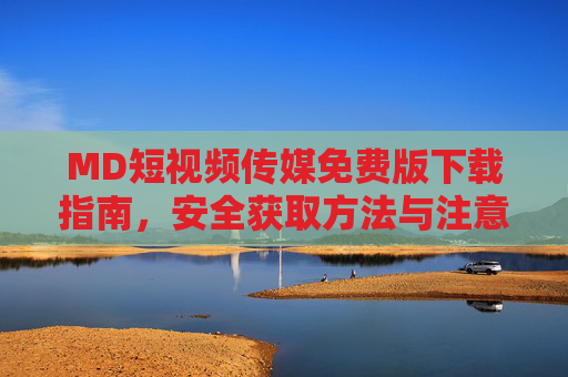 MD短视频传媒免费版下载指南，安全获取方法与注意事项，MD短视频传媒免费版下载指南，安全获取与注意事项