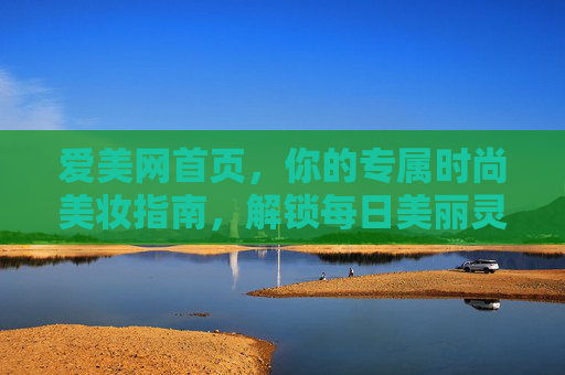 爱美网首页，你的专属时尚美妆指南，解锁每日美丽灵感
