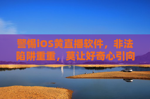 警惕iOS黄直播软件，非法陷阱重重，莫让好奇心引向深渊，警惕iOS黄直播软件，非法陷阱藏匿，莫让好奇心坠深渊
