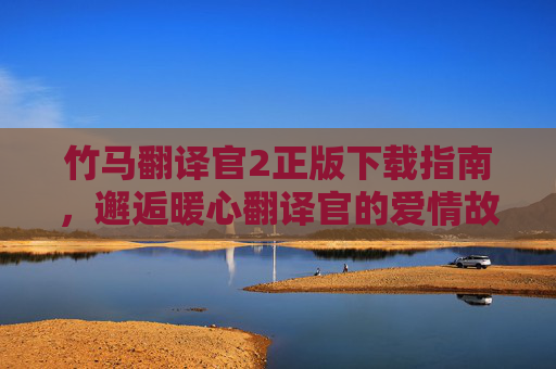 竹马翻译官2正版下载指南，邂逅暖心翻译官的爱情故事，竹马翻译官2正版下载指南，邂逅暖心翻译官的爱情故事