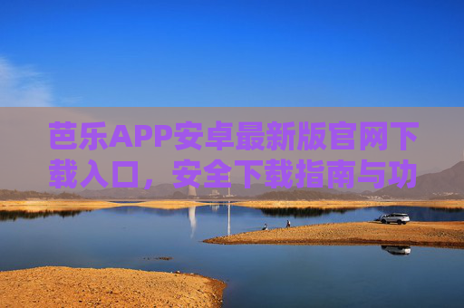 芭乐APP安卓最新版官网下载入口，安全下载指南与功能全解析，芭乐APP安卓最新版，官网下载入口、安全下载指南与功能全解析