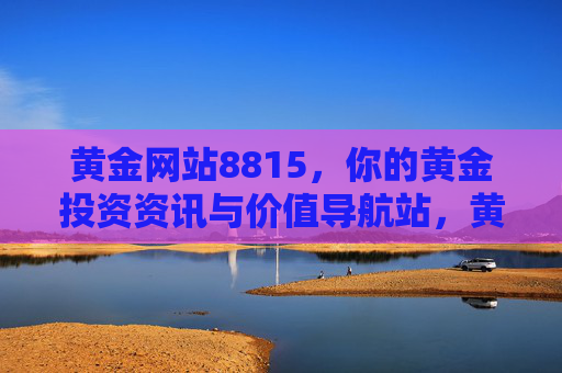黄金网站8815，你的黄金投资资讯与价值导航站，黄金网站8815，黄金投资资讯与价值导航站