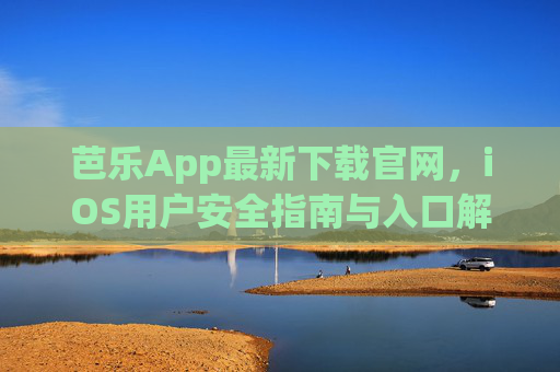 芭乐App最新下载官网，iOS用户安全指南与入口解析