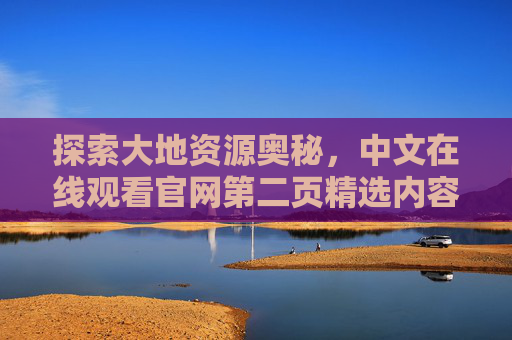 探索大地资源奥秘，中文在线观看官网第二页精选内容指南，探索大地资源奥秘，中文在线观看官网第二页精选指南