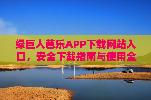 绿巨人芭乐APP下载网站入口，安全下载指南与使用全攻略，绿巨人芭乐APP下载入口、安全下载与使用全攻略