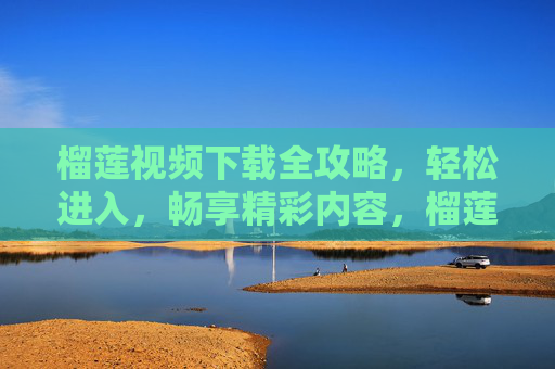 榴莲视频下载全攻略，轻松进入，畅享精彩内容，榴莲视频下载全攻略，轻松畅享精彩