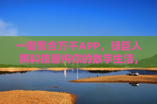 一键聚合万千APP，绿巨人黑科技重构你的数字生活，绿巨人黑科技，一键聚合万千APP，重构数字生活