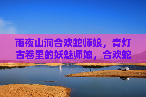 雨夜山洞合欢蛇师娘，青灯古卷里的妖魅师娘，合欢蛇师娘，雨夜山洞青灯古卷妖魅