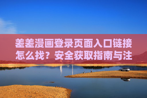 差差漫画登录页面入口链接怎么找？安全获取指南与注意事项，差差漫画登录入口链接查找与安全获取指南