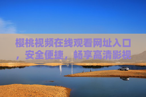 樱桃视频在线观看网址入口，安全便捷，畅享高清影视盛宴，樱桃视频安全便捷入口，畅享高清影视盛宴