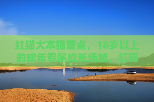 红猫大本猫营点，18岁以上的成年专属成长场域，红猫大本猫营点，成年专属成长场域