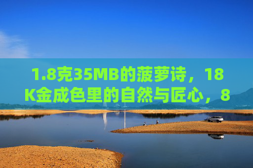 1.8克35MB的菠萝诗，18K金成色里的自然与匠心，8克35MB菠萝诗，18K金成色里的自然匠心
