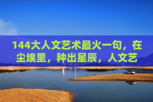 144大人文艺术最火一句，在尘埃里，种出星辰，人文艺术最火一句，在尘埃里，种出星辰