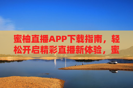 蜜柚直播APP下载指南，轻松开启精彩直播新体验，蜜柚直播APP下载指南，轻松开启精彩直播新体验