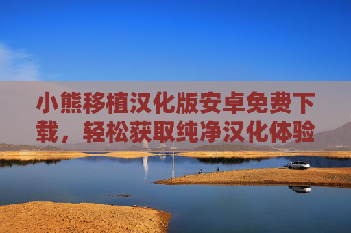 小熊移植汉化版安卓免费下载，轻松获取纯净汉化体验，小熊移植汉化版安卓免费下载，纯净汉化轻松体验