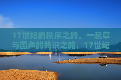 17世纪的秩序之约，一起草与国卢的共识之路，17世纪秩序之约，起草与共识之路
