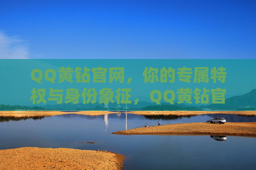 QQ黄钻官网，你的专属特权与身份象征，QQ黄钻官网，专属特权与身份象征