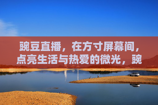 豌豆直播，在方寸屏幕间，点亮生活与热爱的微光，豌豆直播，方寸屏幕，点亮生活热爱的微光