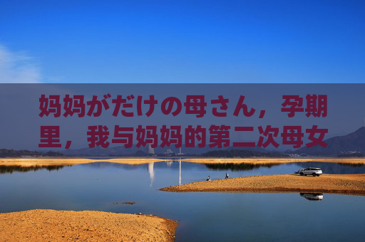 妈妈がだけの母さん，孕期里，我与妈妈的第二次母女对话，孕期里的第二次母女对话