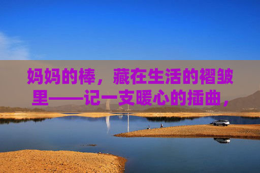 妈妈的棒，藏在生活的褶皱里——记一支暖心的插曲，妈妈的暖，藏在生活的褶皱里