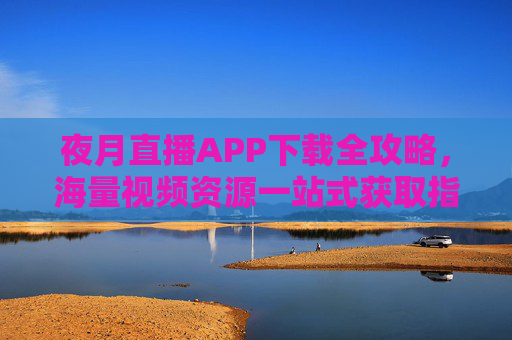 夜月直播APP下载全攻略，海量视频资源一站式获取指南，夜月直播APP下载全攻略，海量视频资源一站式获取指南