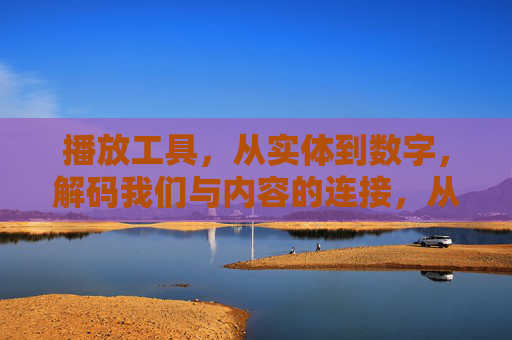 播放工具，从实体到数字，解码我们与内容的连接，从实体到数字，播放工具解码内容连接