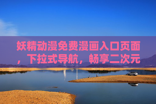 妖精动漫免费漫画入口页面，下拉式导航，畅享二次元奇幻盛宴，妖精动漫免费漫画入口，下拉导航畅享二次元奇幻盛宴