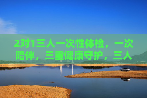 2对1三人一次性体检，一次陪伴，三重健康守护，三人同检一次，陪伴守护三重