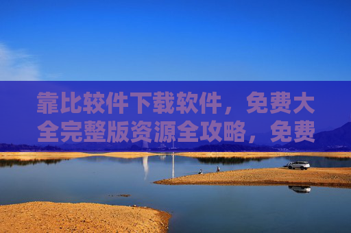 靠比较件下载软件，免费大全完整版资源全攻略，免费大全完整版软件下载全攻略