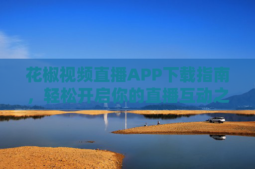 花椒视频直播APP下载指南，轻松开启你的直播互动之旅，花椒视频直播APP下载指南，轻松开启直播互动之旅