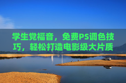 学生党福音，免费PS调色技巧，轻松打造电影级大片质感，学生党免费PS调色技巧，轻松打造电影级大片质感