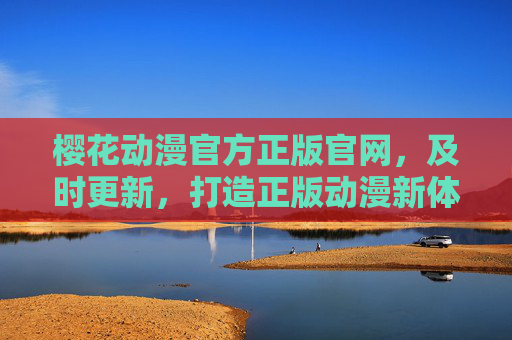 樱花动漫官方正版官网，及时更新，打造正版动漫新体验，樱花动漫官方正版官网，及时更新，打造正版动漫新体验