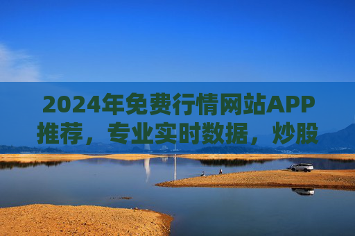 2024年免费行情网站APP推荐，专业实时数据，炒股理财必备！2024年免费行情APP推荐，专业实时数据，炒股理财必备