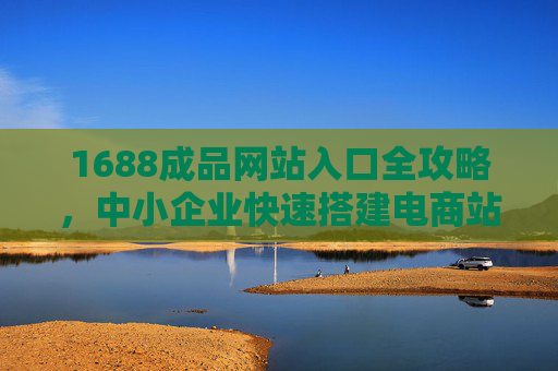 1688成品网站入口全攻略，中小企业快速搭建电商站点的捷径，1688成品网站入口全攻略，中小企业快速搭建电商站点捷径